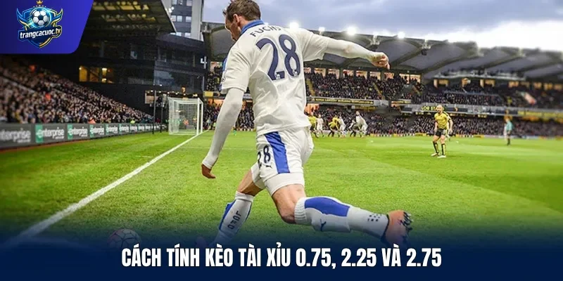 Cách tính kèo tài xỉu 0.75, 2.25 và 2.75