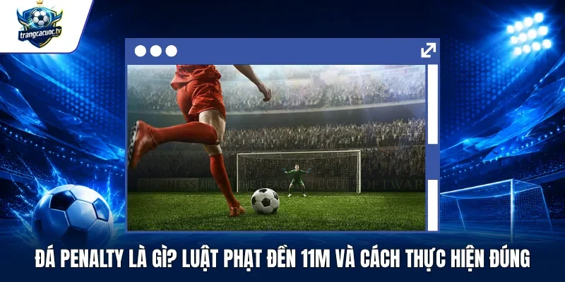 Đá Penalty Là Gì Luật Phạt Đền 11m Và Cách Thực Hiện Đúng