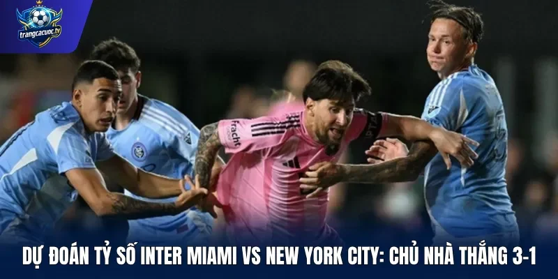 Dự đoán tỷ số Inter Miami vs New York City Chủ nhà thắng 3-1