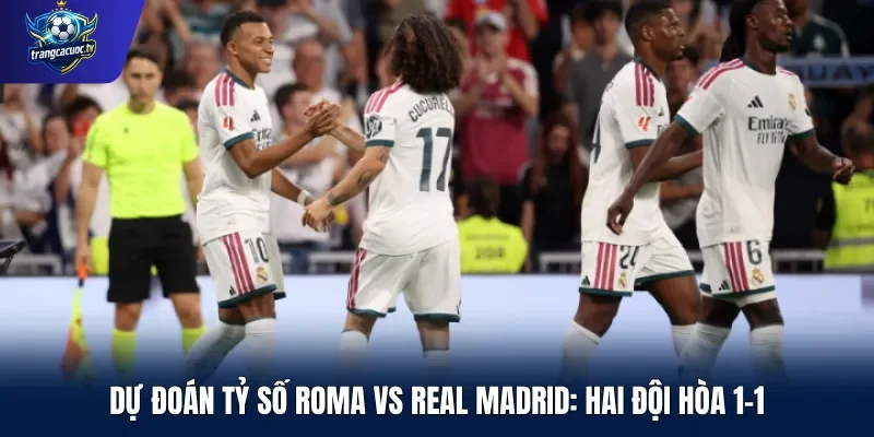 Dự đoán tỷ số Roma vs Real Madrid Hai đội hòa 1-1