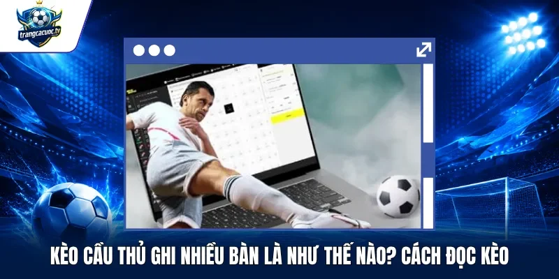 Kèo Cầu Thủ Ghi Nhiều Bàn Là Như Thế Nào Cách Đọc Kèo