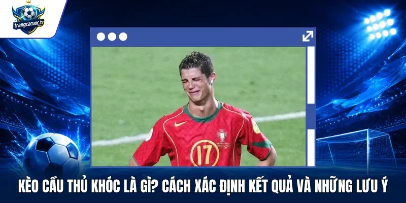 Kèo Cầu Thủ Khóc Là Gì Cách Xác Định Kết Quả Và Những Lưu Ý