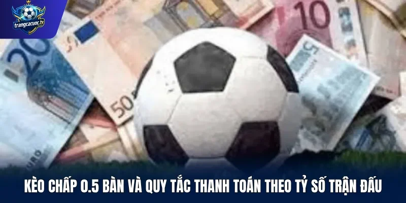 Kèo chấp 0.5 bàn và quy tắc thanh toán theo tỷ số trận đấu