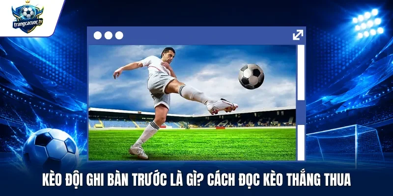Kèo Đội Ghi Bàn Trước Là Gì Cách Đọc Kèo Thắng Thua