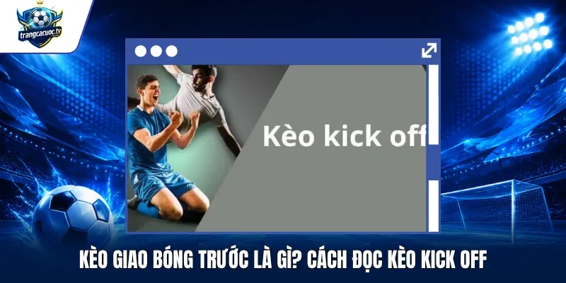 Kèo Giao Bóng Trước Là Gì Cách Đọc Kèo Kick Off