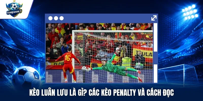 Kèo Luân Lưu Là Gì Các Kèo Penalty Và Cách Đọc
