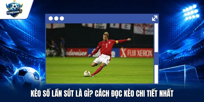 Kèo Số Lần Sút Là Gì Cách Đọc Kèo Chi Tiết Nhất