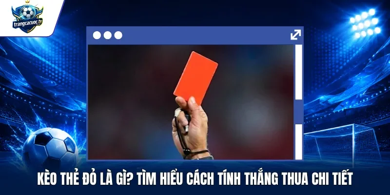Kèo Thẻ Đỏ Là Gì Tìm Hiểu Cách Tính Thắng Thua Chi Tiết