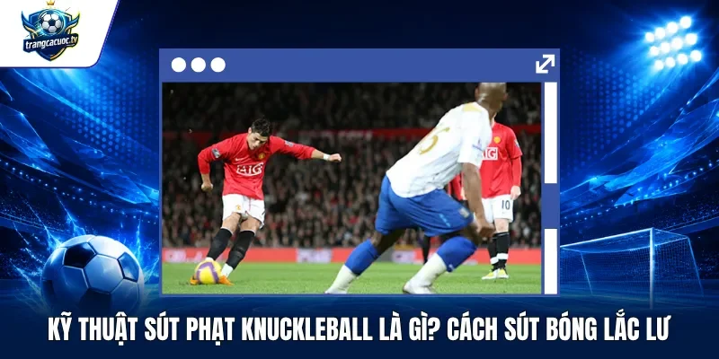 Kỹ Thuật Sút Phạt Knuckleball Là Gì Cách Sút Bóng Lắc Lư