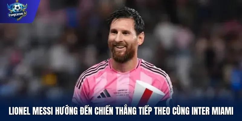 Lionel Messi hướng đến chiến thắng tiếp theo cùng Inter Miami