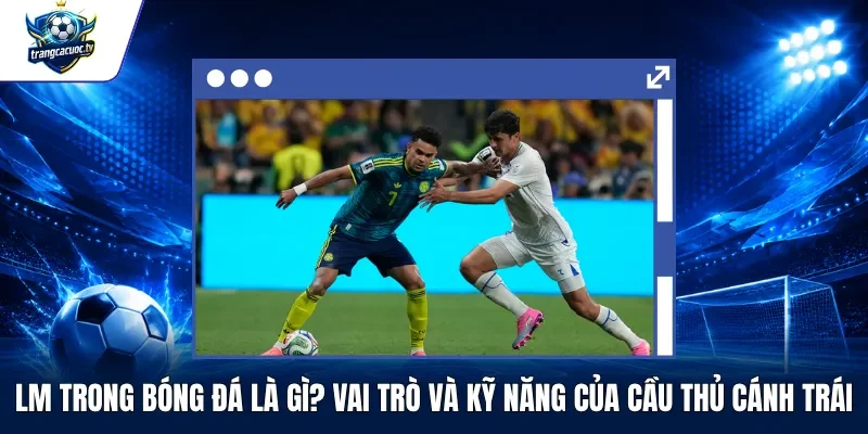 LM Trong Bóng Đá Là Gì Vai Trò Và Kỹ Năng Của Cầu Thủ Cánh Trái
