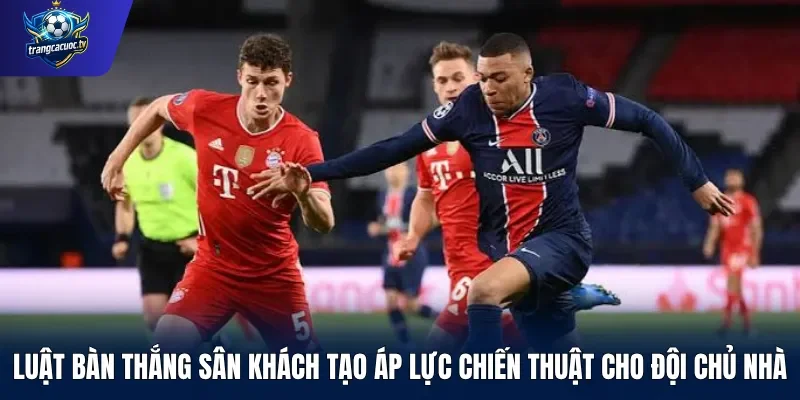 Luật bàn thắng sân khách tạo áp lực chiến thuật cho đội chủ nhà