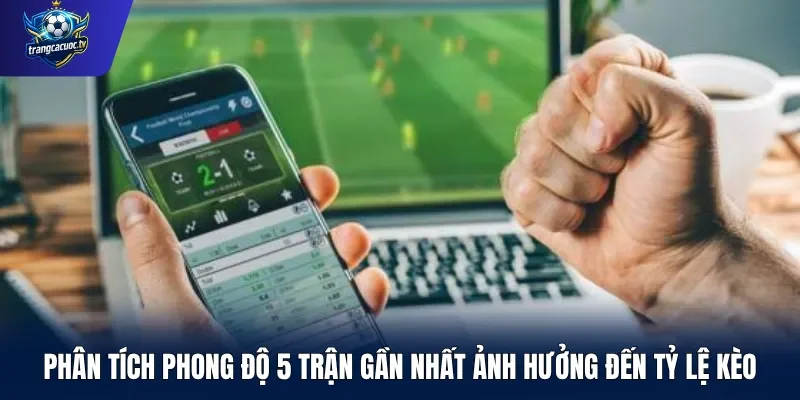 Phân tích phong độ 5 trận gần nhất ảnh hưởng đến tỷ lệ kèo