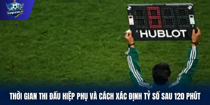 Thời gian thi đấu hiệp phụ và cách xác định tỷ số sau 120 phút