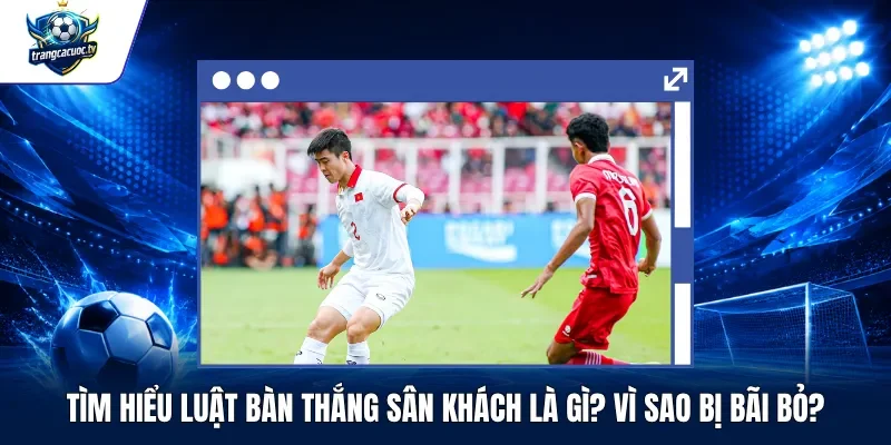 Tìm Hiểu Luật Bàn Thắng Sân Khách Là Gì Vì Sao Bị Bãi Bỏ