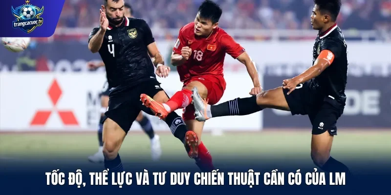 Tốc độ, thể lực và tư duy chiến thuật cần có của LM