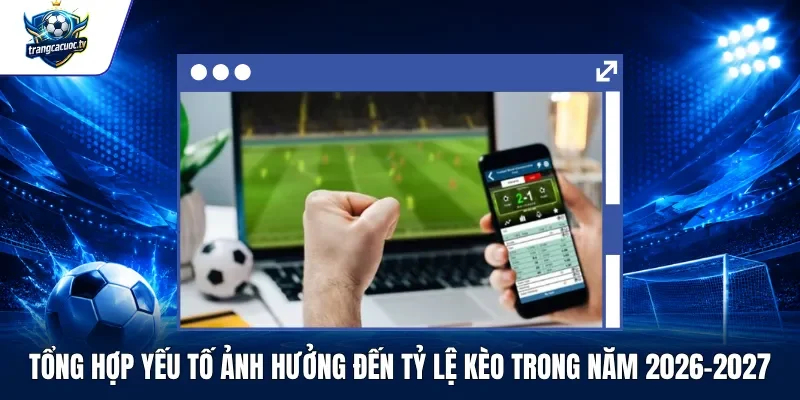 Tổng Hợp Yếu Tố Ảnh Hưởng Đến Tỷ Lệ Kèo Trong năm 2026-2027