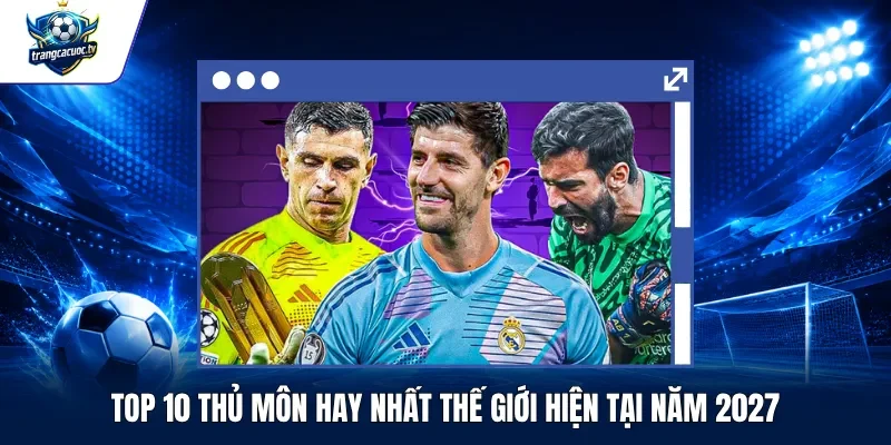 Top 10 Thủ Môn Hay Nhất Thế Giới Hiện Tại Năm 2027