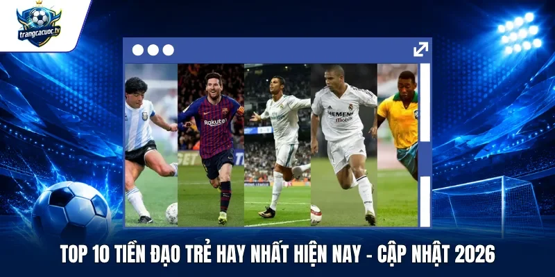 Top 10 Tiền Đạo Trẻ Hay Nhất Hiện Nay – Cập Nhật 2026