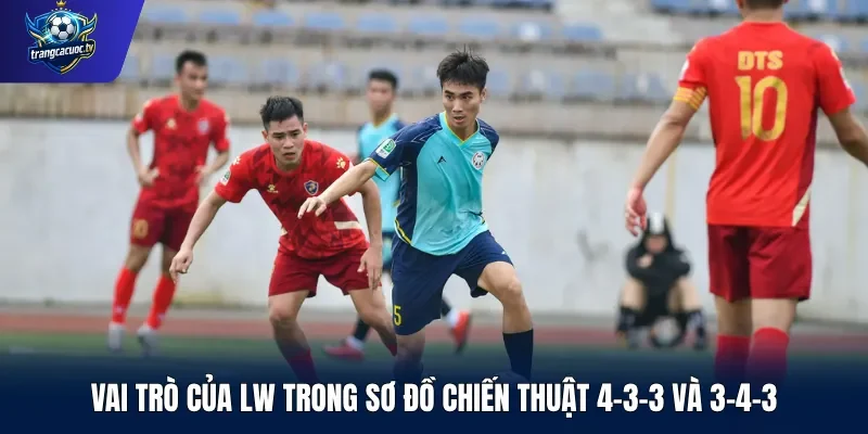 Vai trò của LW trong sơ đồ chiến thuật 4-3-3 và 3-4-3