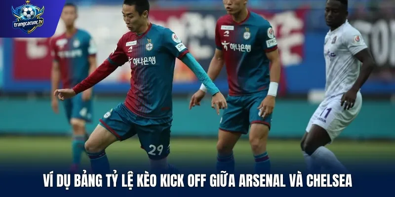 Ví dụ bảng tỷ lệ kèo Kick Off giữa Arsenal và Chelsea